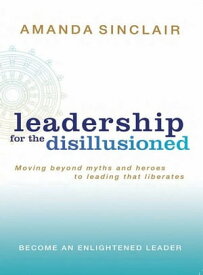 Leadership for the Disillusioned Moving beyond myths and heroes to leading that liberates【電子書籍】[ Amanda Sinclair ]