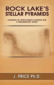 Rock Lake’s Stellar Pyramids: Legends of Wisconsin’S Sunken Site a Preliminary Study【電子書籍】[ J. Price Ph.D. ]