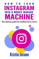 How to Turn Instagram Into a Money Making Machine: The Ultimate Guide for Small Business Owners