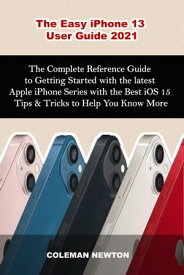 The Easy iPhone 13 User Guide 2021 The Complete Reference Guide to Getting Started with the latest Apple iPhone Series with the Best iOS 15 Tips & Tricks to Help You Know More【電子書籍】[ Coleman Newton ]