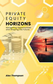 Private Equity Horizons: Navigating Opportunities and Shaping the Future【電子書籍】[ Alex Thompson ]
