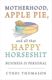 Motherhood Apple Pie and All That Happy Horseshit: Business Is Personal【電子書籍】[ Cyndi Thomason ]