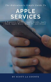 The Ridiculously Simple Guide to Apple Services A Beginners Guide to Apple Arcade, Apple Card, Apple Music, Apple TV, iCloud【電子書籍】[ Scott La Counte ]