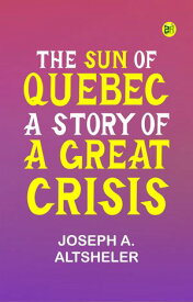 The Sun of Quebec: A Story of a Great Crisis【電子書籍】[ Joseph A. Altsheler ]