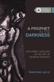 A Prophet in the Darkness Exploring Theology in the Art of Georges Rouault【電子書籍】