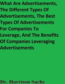 What Are Advertisements, The Different Types Of Advertisements, The Best Types Of Advertisements For Companies To Leverage, And The Benefits Of Companies Leveraging Advertisements【電子書籍】[ Dr. Harrison Sachs ]