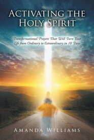 Activating the Holy Spirit Transformational Prayers That Will Turn Your Life from Ordinary to Extraordinary in 10 Days【電子書籍】[ Amanda Williams ]