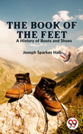 The Book Of The Feet A History Of Boots And Shoes【電子書籍】[ Joseph Sparkes Hall ]