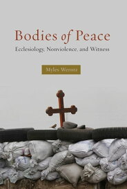 Bodies of Peace Ecclesiology, Nonviolence,and Witness【電子書籍】[ Myles Werntz ]