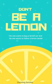 Don't Be A Lemon No one wants to buy a lemon car and No one wants to follow a lemon leader【電子書籍】[ Channing Gardner ]