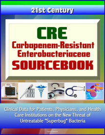 CRE Carbapenem-Resistant Enterobacteriaceae Sourcebook: Clinical Data for Patients, Physicians, and Health Care Institutions on the New Threat of Untreatable "Superbug" Bacteria【電子書籍】[ Progressive Management ]