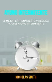 Ayuno Intermitente: El Mejor Entrenamiento Y Recetas Para El Ayuno Intermitente【電子書籍】[ Nicholas Smith ]