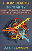 From Chaos to Clarity: A Guide to Creative Solutions for Life’s Challenges and How to Turn Chaos into Opportunities for Growth and Success
