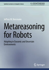 Metareasoning for Robots Adapting in Dynamic and Uncertain Environments【電子書籍】[ Jeffrey W. Herrmann ]