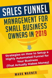 Sales Funnel Management for Small Business Owners in 2019 Strategies on How to Setup a Highly Automated Funnel for Your Business (That Actually Makes Money)【電子書籍】[ Mark Warner ]