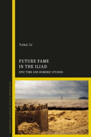 Future Fame in the Iliad Epic Time and Homeric Studies【電子書籍】[ Dr Yukai Li ]