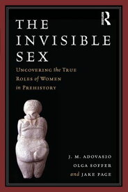 The Invisible Sex Uncovering the True Roles of Women in Prehistory【電子書籍】[ J. M. Adovasio ]