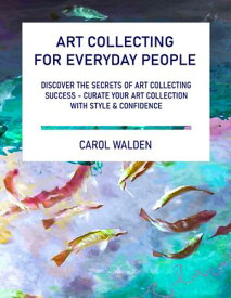 Art Collecting for Everyday People Discover the Secrets of Art Collecting Success - Curate Your Art Collection with Style & Confidence【電子書籍】[ Carol Walden ]