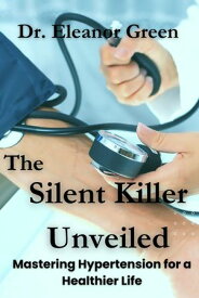 The Silent Killer Unveiled Mastering Hypertension for a Healthier Life【電子書籍】[ Dr. Eleanor Green ]