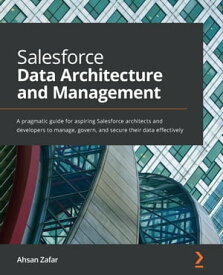 Salesforce Data Architecture and Management A pragmatic guide for aspiring Salesforce architects and developers to manage, govern, and secure their data effectively【電子書籍】[ Ahsan Zafar ]