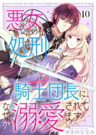 悪女の私を処刑した騎士団長に、なぜか溺愛されてます（10）【電子書籍】[ ゆきのななみ ]