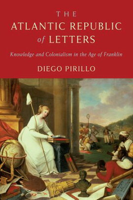 The Atlantic Republic of Letters Knowledge and Colonialism in the Age of Franklin