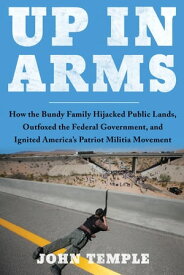 Up in Arms How the Bundy Family Hijacked Public Lands, Outfoxed the Federal Government, and Ignited America's Patriot Militia Movement【電子書籍】[ John Temple ]