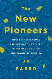 The New Pioneers How Entrepreneurs Are Defying the System to Rebuild the Cities and Towns of America【電子書籍】[ J.P. Faber ]