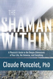 The Shaman Within A Physicist's Guide to the Deeper Dimensions of Your Life, the Universe, and Everything【電子書籍】[ Claude Poncelet, Ph.D. ]