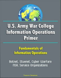 U.S. Army War College Information Operations Primer: Fundamentals of Information Operations - Botnet, Stuxnet, Cyber Warfare, NSA, Service Organizations【電子書籍】[ Progressive Management ]