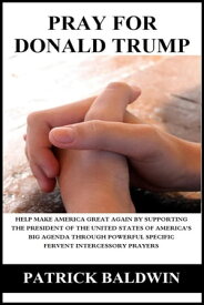 Pray for Donald Trump: Help Make America Great Again by Supporting the President of the United States of America’s Big Agenda through Powerful Specific Fervent Intercessory Prayers【電子書籍】[ Patrick Baldwin ]