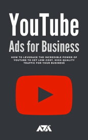 YouTube Ads for Business How To Leverage The Incredible Power of Youtube To Get Low-Cost, High-Quality Traffic For Your Business【電子書籍】[ ARX Reads ]