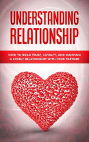 Understanding Relationship: How to Build Trust, Loyalty, and Maintain a Lovely Relationship with your Partner