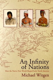 An Infinity of Nations How the Native New World Shaped Early North America【電子書籍】[ Michael Witgen ]