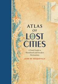 Atlas of Lost Cities A Travel Guide to Abandoned and Forsaken Destinations【電子書籍】[ Aude de Tocqueville ]