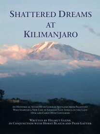Shattered Dreams at Kilimanjaro An Historical Account of German Settlers from Palestine Who Started a New Life in German East Africa During the Late 19Th and Early 20Th Centuries.【電子書籍】[ Helmut Glenk ]