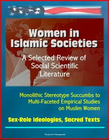 Women in Islamic Societies: A Selected Review of Social Scientific Literature - Monolithic Stereotype Succumbs to Multi-Faceted Empirical Studies on Muslim Women, Sex-Role Ideologies, Sacred Texts【電子書籍】[ Progressive Management ]