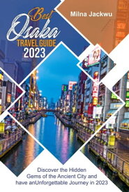 BEST OSAKA TRAVEL GUIDE 2023 Discover the Hidden Gems of the Ancient City and have an Unforgettable Journey in 2023【電子書籍】[ Milna Jackwu ]