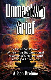 Unmasking Grief A Guide for Women Navigating the Emotional Journey of Grieving and Losing a Loved One【電子書籍】[ Alison Brehme ]