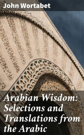 Arabian Wisdom: Selections and Translations from the Arabic【電子書籍】[ John Wortabet ]