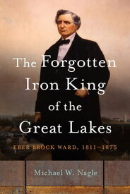 The Forgotten Iron King of the Great Lakes Eber Brock Ward, 1811?1875【電子書籍】[ Michael W. Nagle ]