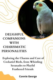 DELIGHTFUL COMPANIONS WITH CHARISMATIC PERSONALITIES Exploring The Charms And Care Of Cocktail, From Whistling Serenades To Playful Feathered Friends【電子書籍】[ Connie George ]