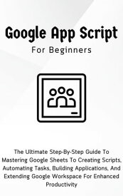 Google Apps Script For Beginners: The Ultimate Step-By-Step Guide To Mastering Google Sheets To Creating Scripts, Automating Tasks, Building Applications For Enhanced Productivity【電子書籍】[ Voltaire Lumiere ]