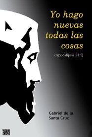 YO HAGO NUEVAS TODAS LAS COSAS APOCALIPSIS 21:5【電子書籍】[ Gabriel de la Santa Cruz ]