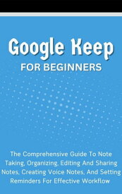 Google Keep For Beginners: The Comprehensive Guide To Note Taking, Organizing, Editing And Sharing Notes, Creating Voice Notes, And Setting Reminders For Effective Workflow【電子書籍】[ Voltaire Lumiere ]