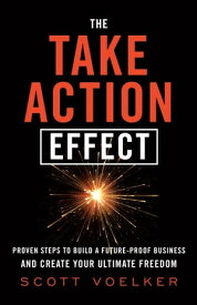 The Take Action Effect Proven Steps to Build a Future-Proof Business & Create Your Ultimate Freedo【電子書籍】[ Scott Voelker ]