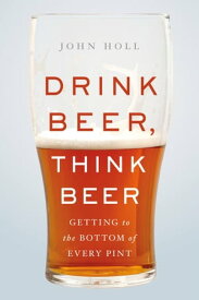 Drink Beer, Think Beer Getting to the Bottom of Every Pint【電子書籍】[ John Holl ]