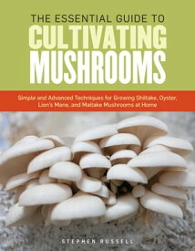 The Essential Guide to Cultivating Mushrooms Simple and Advanced Techniques for Growing Shiitake, Oyster, Lion's Mane, and Maitake Mushrooms at Home【電子書籍】[ Stephen Russell ]