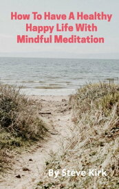 HOW TO HAVE A HAPPY HEALTHY LIFE WITH MINDFUL MEDITATION Reduce Pain, Stress and Boost Your Mood, Creativity, Focus and Libido【電子書籍】[ Steve Kirk ]