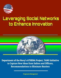 Leveraging Social Networks to Enhance Innovation: Department of the Navy's ATHENA Project, TANG Initiative to Capture New Ideas from Sailors and Officers, Recommendations to Eliminate Barriers【電子書籍】[ Progressive Management ]